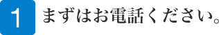 まずはお電話ください。