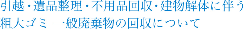 引越・遺品整理・不用品回収・建物解体に伴う粗大ゴミ 一般廃棄物の回収について